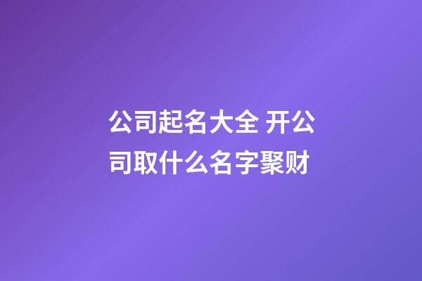 公司起名大全 开公司取什么名字聚财-第1张-公司起名-玄机派